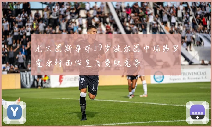 尤文图斯争夺19岁波尔图中场弗罗霍尔特面临皇马曼联竞争