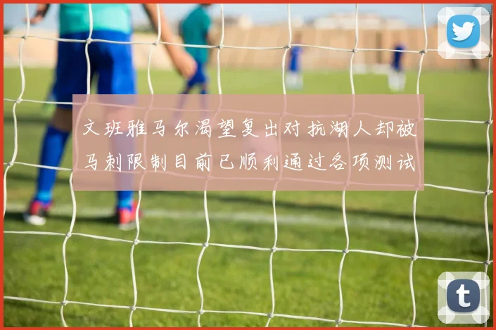 文班雅马尔渴望复出对抗湖人却被马刺限制目前已顺利通过各项测试