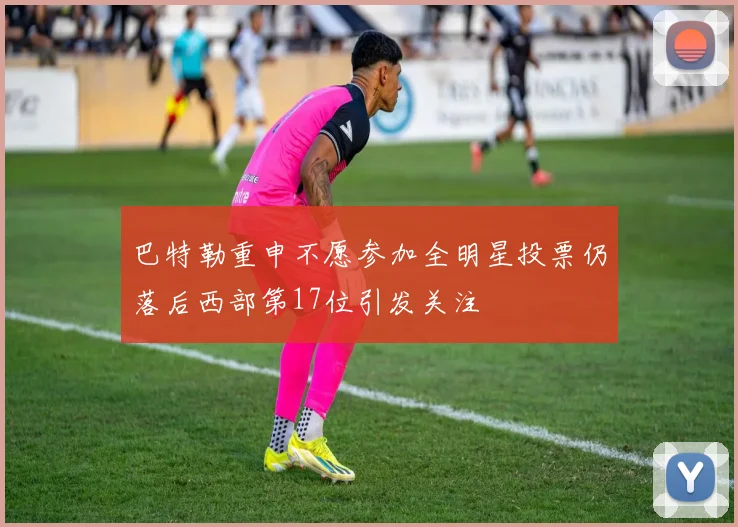 巴特勒重申不愿参加全明星投票仍落后西部第17位引发关注