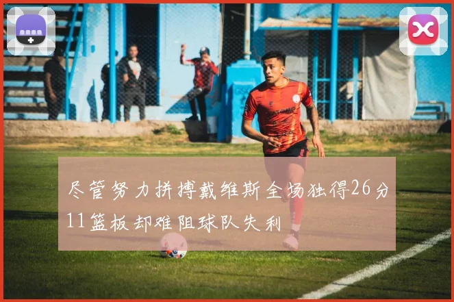 尽管努力拼搏戴维斯全场独得26分11篮板却难阻球队失利