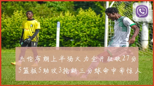 杰伦布朗上半场火力全开狂砍27分5篮板5助攻3抢断三分球命中率惊人